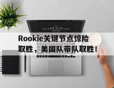 AYX-包含Rookie关键节点惊险取胜，美国队带队取胜！的词条